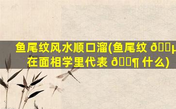 鱼尾纹风水顺口溜(鱼尾纹 🐵 在面相学里代表 🐶 什么)